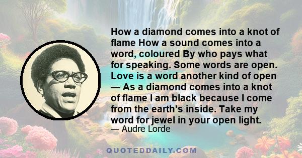 How a diamond comes into a knot of flame How a sound comes into a word, coloured By who pays what for speaking. Some words are open. Love is a word another kind of open — As a diamond comes into a knot of flame I am