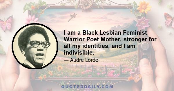 I am a Black Lesbian Feminist Warrior Poet Mother, stronger for all my identities, and I am indivisible.