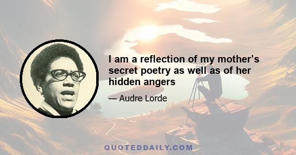 I am a reflection of my mother’s secret poetry as well as of her hidden angers