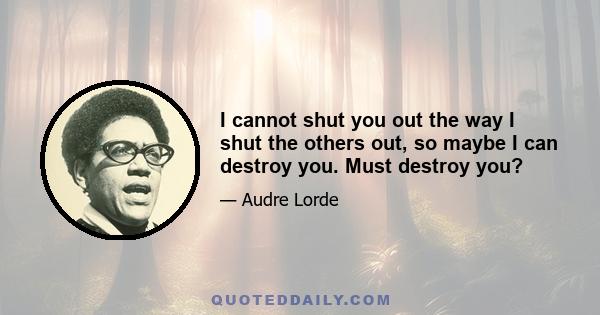 I cannot shut you out the way I shut the others out, so maybe I can destroy you. Must destroy you?