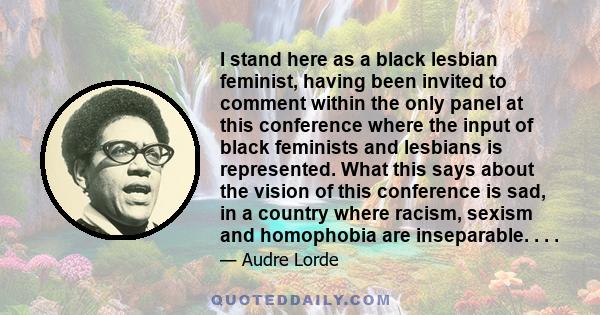 I stand here as a black lesbian feminist, having been invited to comment within the only panel at this conference where the input of black feminists and lesbians is represented. What this says about the vision of this