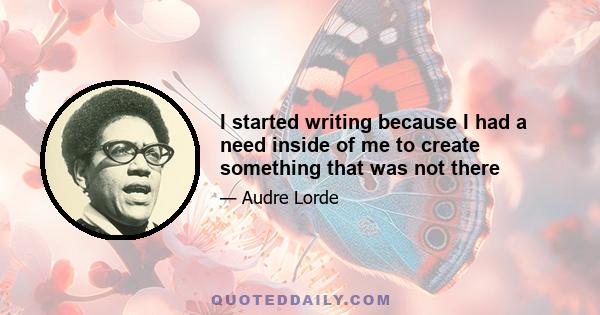 I started writing because I had a need inside of me to create something that was not there