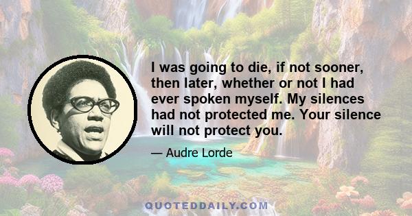 I was going to die, if not sooner, then later, whether or not I had ever spoken myself. My silences had not protected me. Your silence will not protect you.