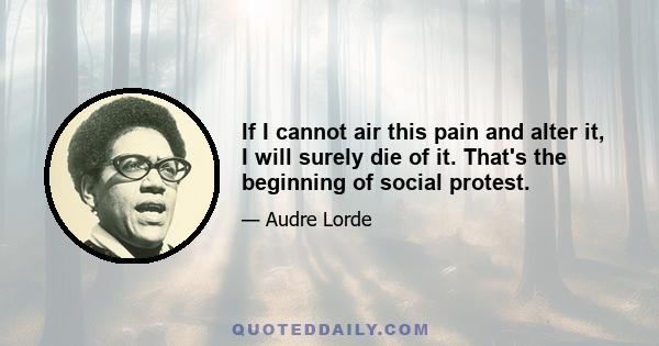 If I cannot air this pain and alter it, I will surely die of it. That's the beginning of social protest.