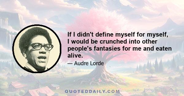 If I didn't define myself for myself, I would be crunched into other people's fantasies for me and eaten alive.