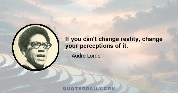 If you can't change reality, change your perceptions of it.