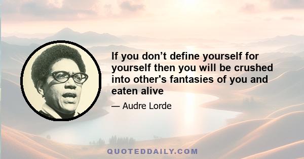 If you don’t define yourself for yourself then you will be crushed into other's fantasies of you and eaten alive