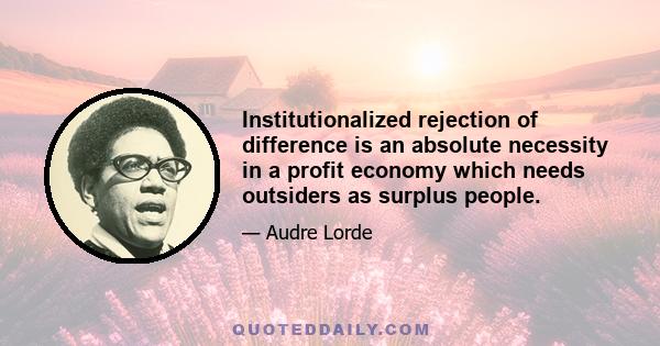 Institutionalized rejection of difference is an absolute necessity in a profit economy which needs outsiders as surplus people.