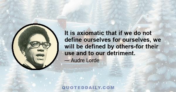 It is axiomatic that if we do not define ourselves for ourselves, we will be defined by others-for their use and to our detriment.