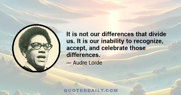 It is not our differences that divide us. It is our inability to recognize, accept, and celebrate those differences.