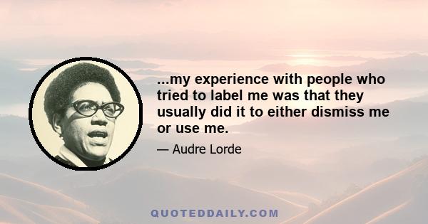 ...my experience with people who tried to label me was that they usually did it to either dismiss me or use me.