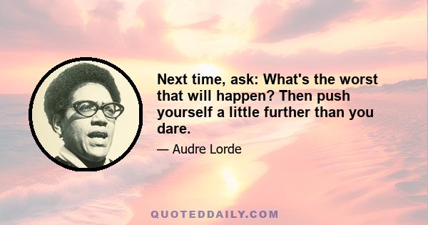 Next time, ask: What's the worst that will happen? Then push yourself a little further than you dare.