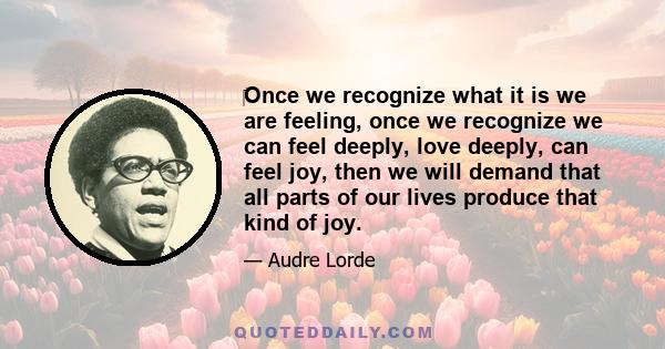 ‎Once we recognize what it is we are feeling, once we recognize we can feel deeply, love deeply, can feel joy, then we will demand that all parts of our lives produce that kind of joy.