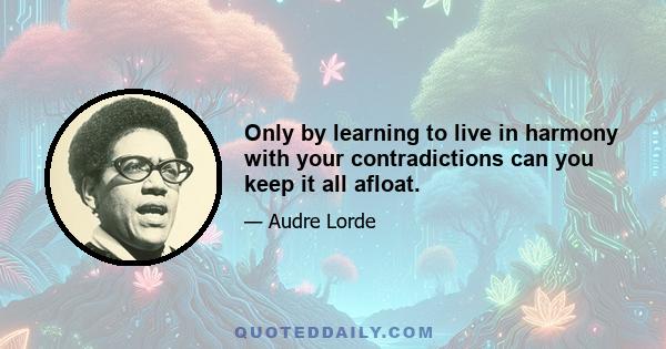 Only by learning to live in harmony with your contradictions can you keep it all afloat.