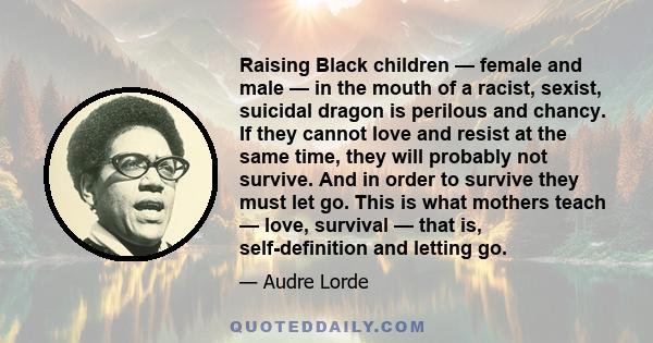 Raising Black children — female and male — in the mouth of a racist, sexist, suicidal dragon is perilous and chancy. If they cannot love and resist at the same time, they will probably not survive. And in order to