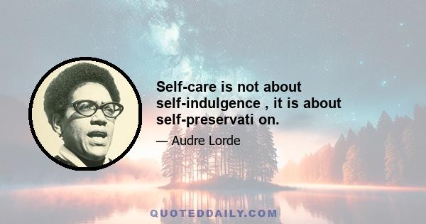 Self-care is not about self-indulgence , it is about self-preservati on.