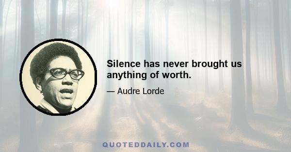 Silence has never brought us anything of worth.