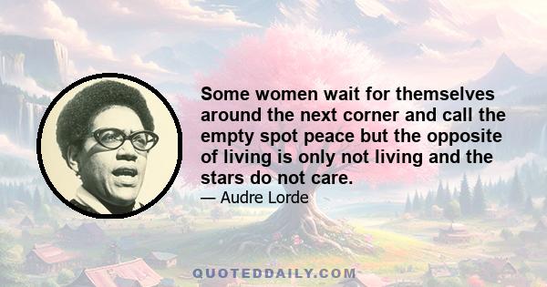 Some women wait for themselves around the next corner and call the empty spot peace but the opposite of living is only not living and the stars do not care.