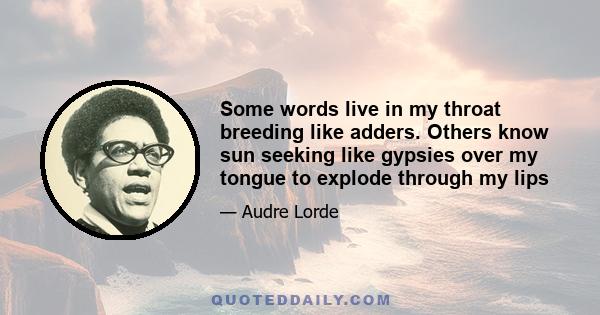 Some words live in my throat breeding like adders. Others know sun seeking like gypsies over my tongue to explode through my lips