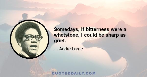 Somedays, if bitterness were a whetstone, I could be sharp as grief.