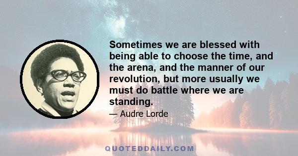 Sometimes we are blessed with being able to choose the time, and the arena, and the manner of our revolution, but more usually we must do battle where we are standing.