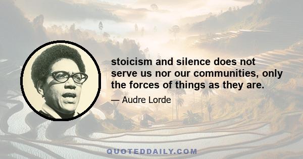 stoicism and silence does not serve us nor our communities, only the forces of things as they are.