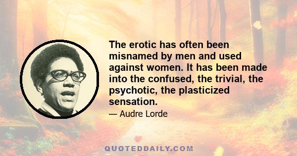 The erotic has often been misnamed by men and used against women. It has been made into the confused, the trivial, the psychotic, the plasticized sensation.