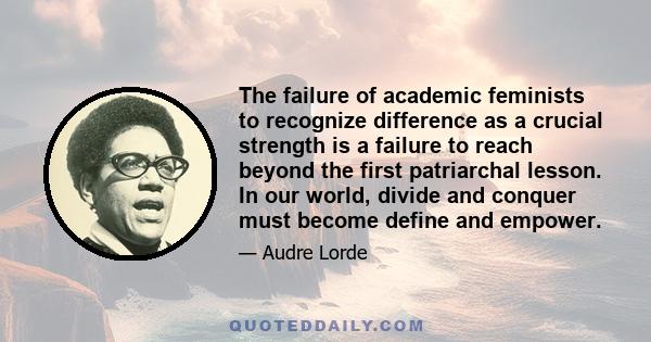 The failure of academic feminists to recognize difference as a crucial strength is a failure to reach beyond the first patriarchal lesson. In our world, divide and conquer must become define and empower.