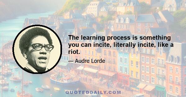 The learning process is something you can incite, literally incite, like a riot.