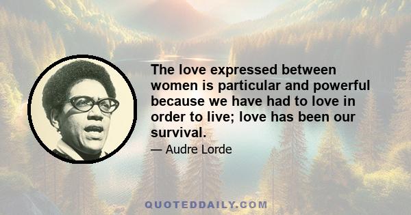 The love expressed between women is particular and powerful because we have had to love in order to live; love has been our survival.