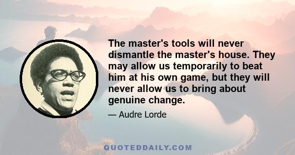 The master's tools will never dismantle the master's house. They may allow us temporarily to beat him at his own game, but they will never allow us to bring about genuine change.