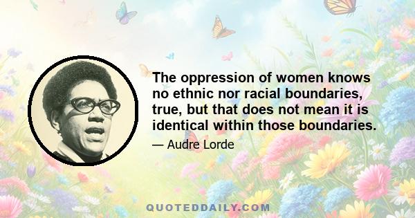 The oppression of women knows no ethnic nor racial boundaries, true, but that does not mean it is identical within those boundaries.