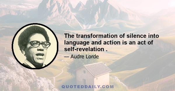 The transformation of silence into language and action is an act of self-revelation .