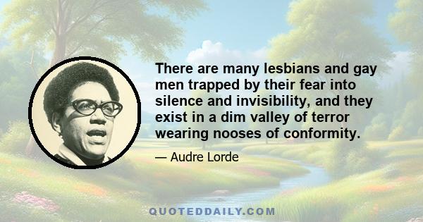 There are many lesbians and gay men trapped by their fear into silence and invisibility, and they exist in a dim valley of terror wearing nooses of conformity.