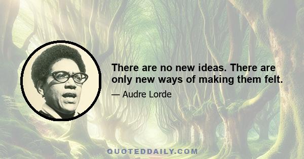 There are no new ideas. There are only new ways of making them felt.