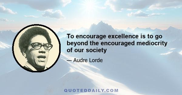 To encourage excellence is to go beyond the encouraged mediocrity of our society