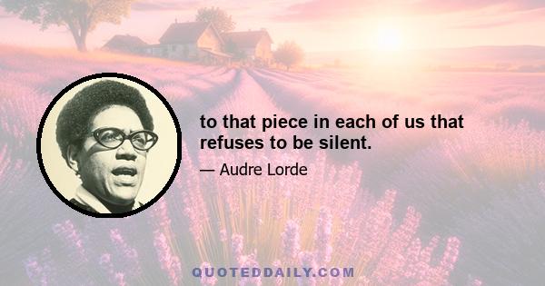 to that piece in each of us that refuses to be silent.