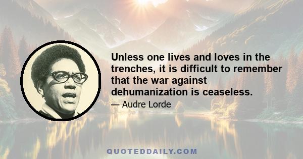 Unless one lives and loves in the trenches, it is difficult to remember that the war against dehumanization is ceaseless.