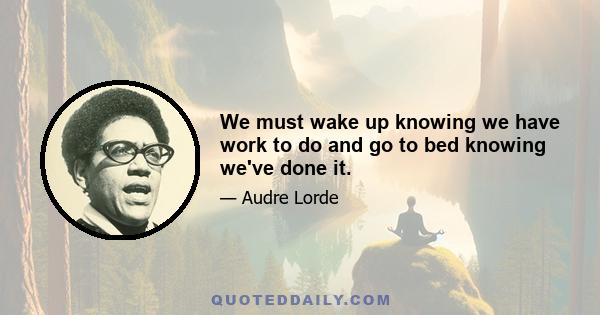 We must wake up knowing we have work to do and go to bed knowing we've done it.