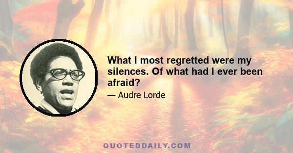 What I most regretted were my silences. Of what had I ever been afraid?