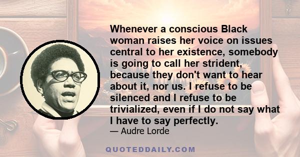 Whenever a conscious Black woman raises her voice on issues central to her existence, somebody is going to call her strident, because they don't want to hear about it, nor us. I refuse to be silenced and I refuse to be