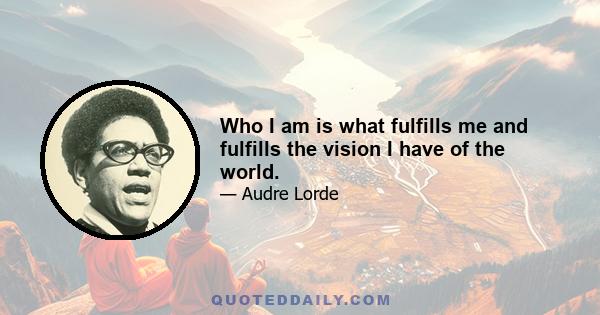 Who I am is what fulfills me and fulfills the vision I have of the world.