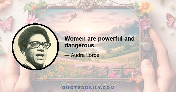 Women are powerful and dangerous.