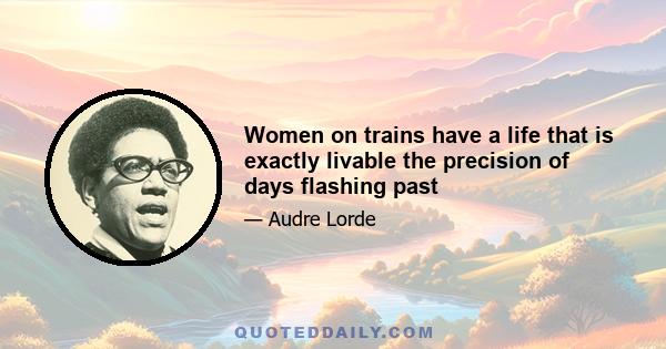 Women on trains have a life that is exactly livable the precision of days flashing past