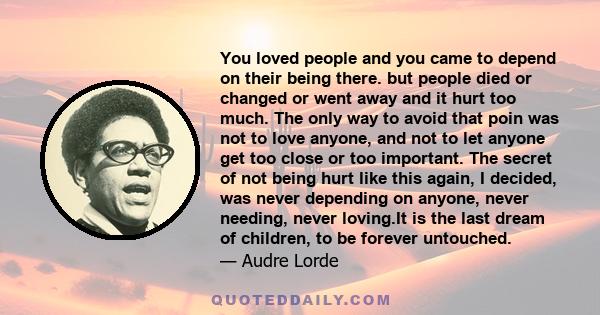 You loved people and you came to depend on their being there. but people died or changed or went away and it hurt too much. The only way to avoid that poin was not to love anyone, and not to let anyone get too close or