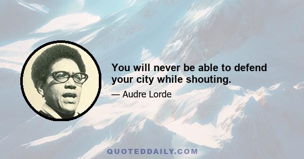 You will never be able to defend your city while shouting.