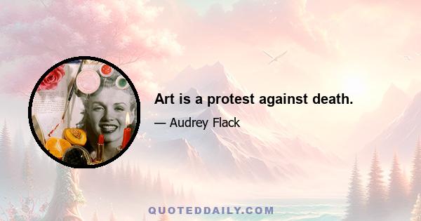 Art is a protest against death.