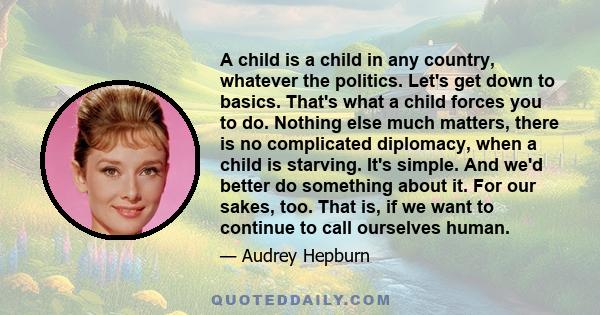 A child is a child in any country, whatever the politics. Let's get down to basics. That's what a child forces you to do. Nothing else much matters, there is no complicated diplomacy, when a child is starving. It's