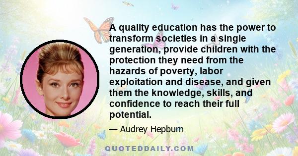 A quality education has the power to transform societies in a single generation, provide children with the protection they need from the hazards of poverty, labor exploitation and disease, and given them the knowledge,