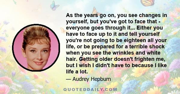 As the years go on, you see changes in yourself, but you've got to face that - everyone goes through it... Either you have to face up to it and tell yourself you're not going to be eighteen all your life, or be prepared 